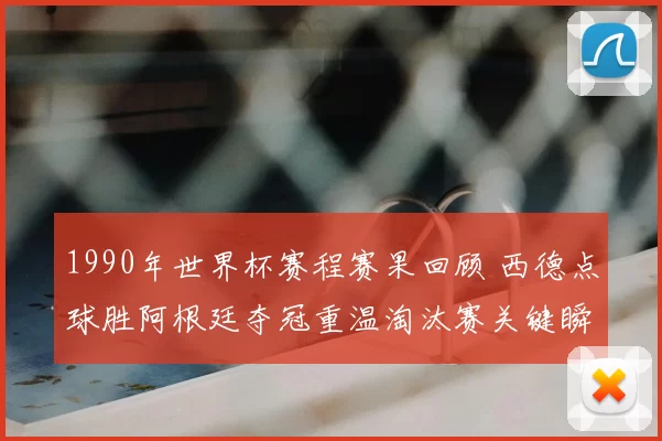 1990年世界杯赛程赛果回顾 西德点球胜阿根廷夺冠重温淘汰赛关键瞬间