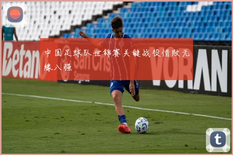 中国足球队世锦赛关键战役惜败无缘八强