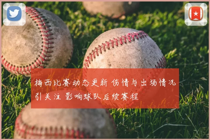 梅西比赛动态更新 伤情与出场情况引关注 影响球队后续赛程