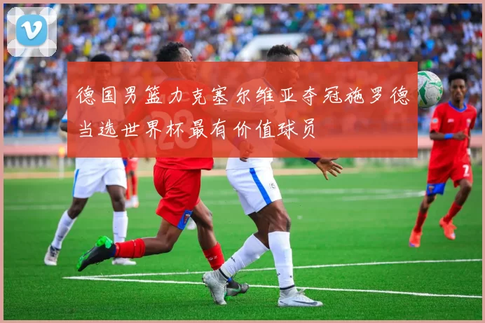 德国男篮力克塞尔维亚夺冠施罗德当选世界杯最有价值球员